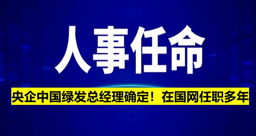 央企中國(guó)綠發(fā)總經(jīng)理確定！在國(guó)網(wǎng)任職多年