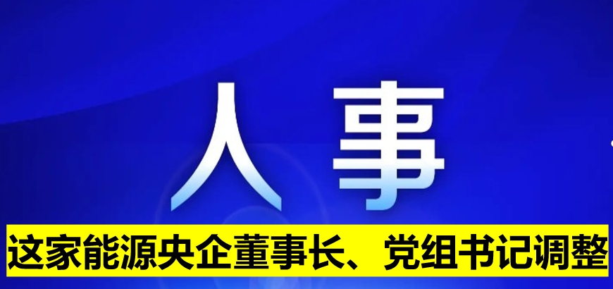 這家能源央企董事長(zhǎng)、黨組書(shū)記調(diào)整