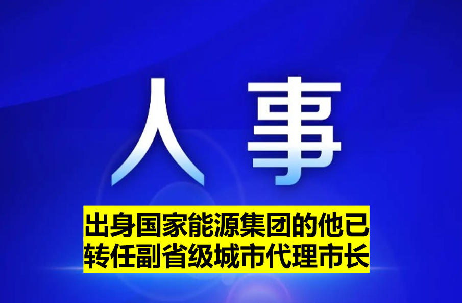 出身國家能源集團(tuán)的他已轉(zhuǎn)任副省級城市代理市長